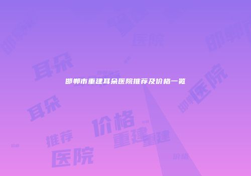 邯郸市重建耳朵医院推荐及价格一览