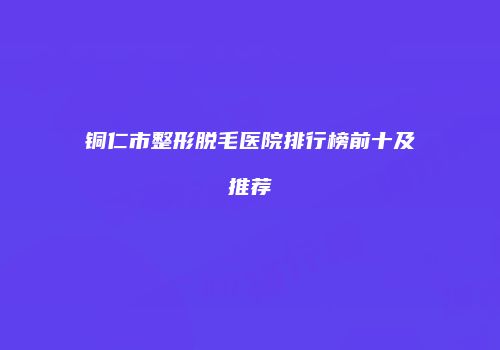 铜仁市整形脱毛医院排行榜前十及推荐