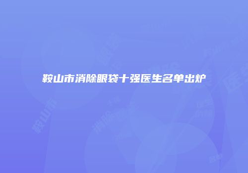 鞍山市消除眼袋十强医生名单出炉