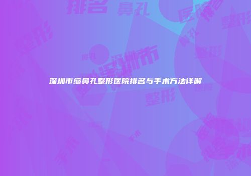 深圳市缩鼻孔整形医院排名与手术方法详解