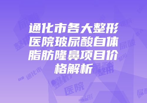 通化市各大整形医院玻尿酸自体脂肪隆鼻项目价格解析
