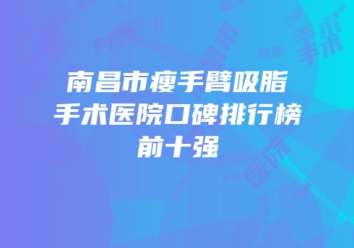 南昌市瘦手臂吸脂手术医院口碑排行榜前十强