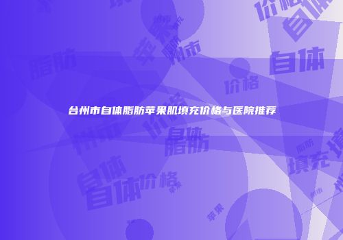 台州市自体脂肪苹果肌填充价格与医院推荐