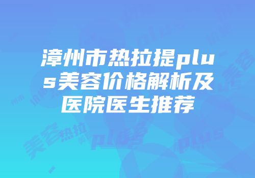 漳州市热拉提plus美容价格解析及医院医生推荐