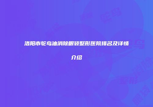 洛阳市鸵鸟油消除眼袋整形医院排名及详情介绍