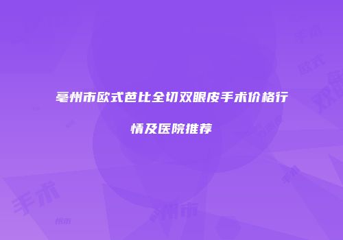 亳州市欧式芭比全切双眼皮手术价格行情及医院推荐