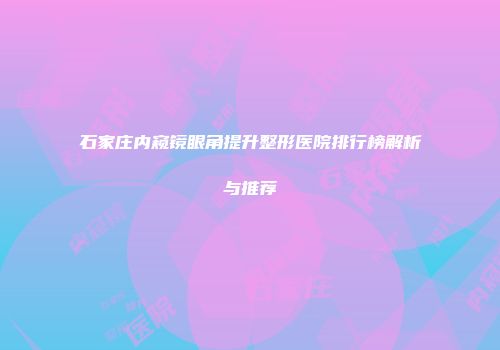 石家庄内窥镜眼角提升整形医院排行榜解析与推荐