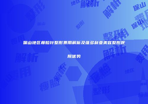 保山地区瘦脸针整形费用解析及维多利亚美容整形医院优势