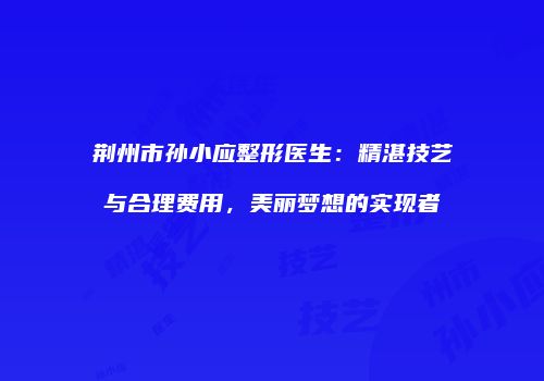 荆州市孙小应整形医生：精湛技艺与合理费用，美丽梦想的实现者