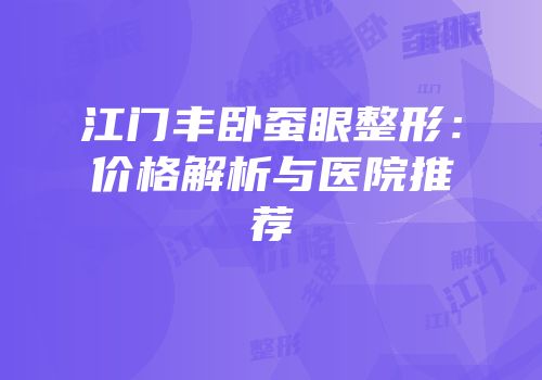 江门丰卧蚕眼整形：价格解析与医院推荐