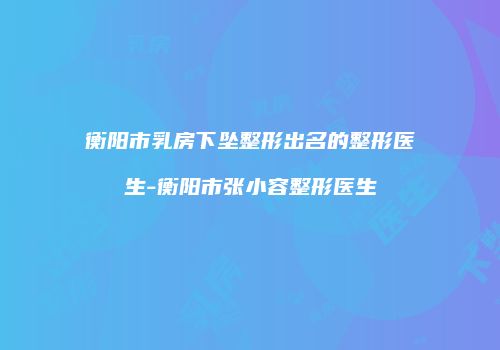 衡阳市乳房下坠整形出名的整形医生-衡阳市张小容整形医生