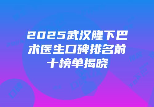 2025武汉隆下巴术医生口碑排名前十榜单揭晓