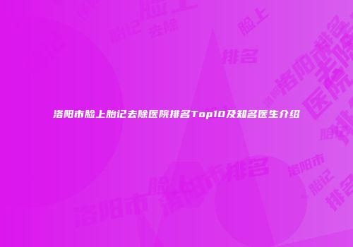 洛阳市脸上胎记去除医院排名Top10及知名医生介绍
