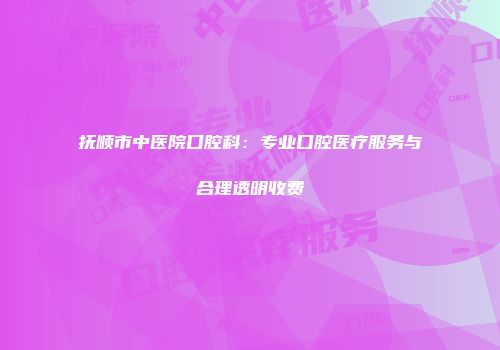 抚顺市中医院口腔科：专业口腔医疗服务与合理透明收费