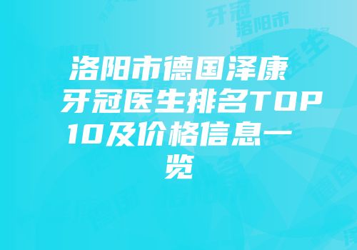 洛阳市德国泽康牙冠医生排名TOP10及价格信息一览