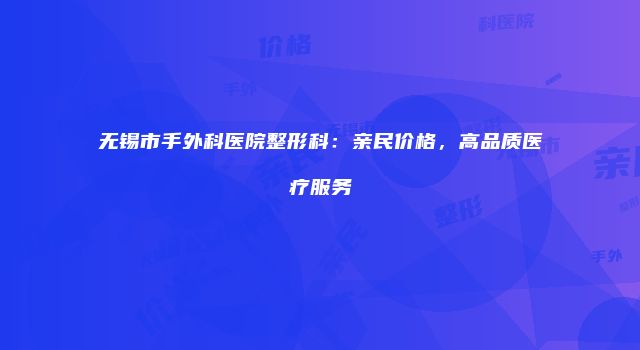 无锡市手外科医院整形科：亲民价格，高品质医疗服务