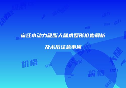 宿迁水动力吸脂大腿术整形价格解析及术后注意事项