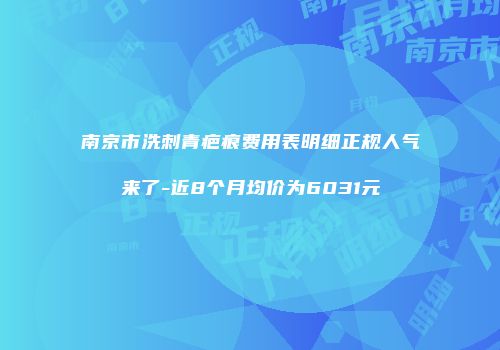 南京市洗刺青疤痕费用表明细正规人气来了-近8个月均价为6031元