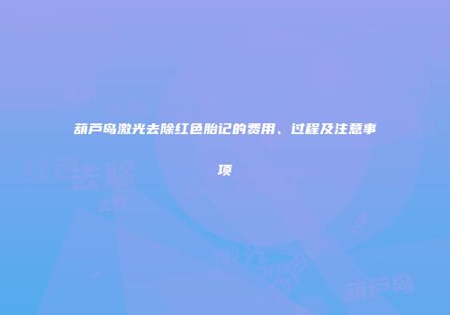 葫芦岛激光去除红色胎记的费用、过程及注意事项