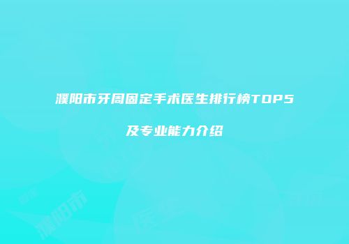 濮阳市牙周固定手术医生排行榜TOP5及专业能力介绍