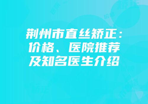 荆州市直丝矫正：价格、医院推荐及知名医生介绍