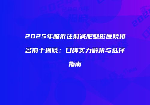 2025年临沂注射减肥整形医院排名前十揭晓：口碑实力解析与选择指南