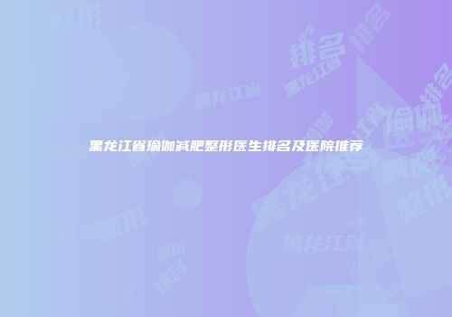 黑龙江省瑜伽减肥整形医生排名及医院推荐