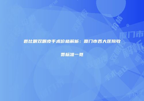 芭比眼双眼皮手术价格解析：厦门市各大医院收费标准一览