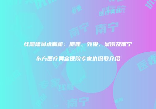 线雕隆鼻术解析：原理、效果、案例及南宁东方医疗美容医院专家仇侃敏介绍