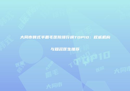 大同市韩式半眉毛医院排行榜TOP10：权威机构与知名医生推荐