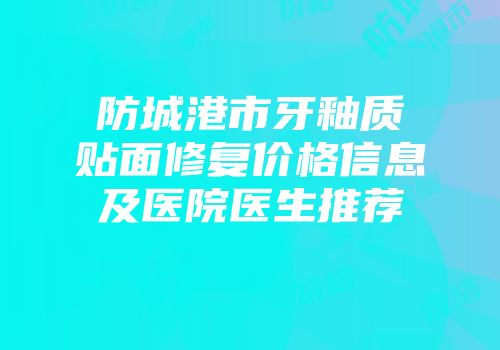防城港市牙釉质贴面修复价格信息及医院医生推荐