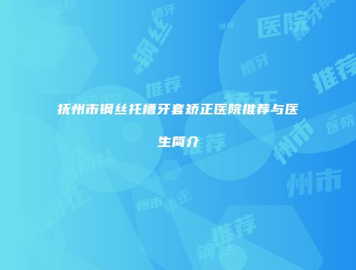 抚州市钢丝托槽牙套矫正医院推荐与医生简介