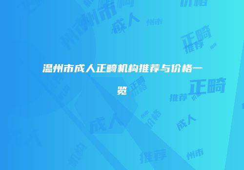 温州市成人正畸机构推荐与价格一览