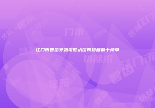 江门市智齿牙龈切除术医院排名前十榜单