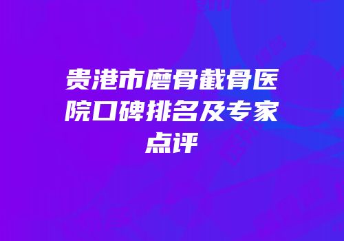 贵港市磨骨截骨医院口碑排名及专家点评