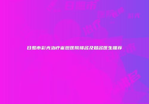 日照市彩光治疗雀斑医院排名及知名医生推荐