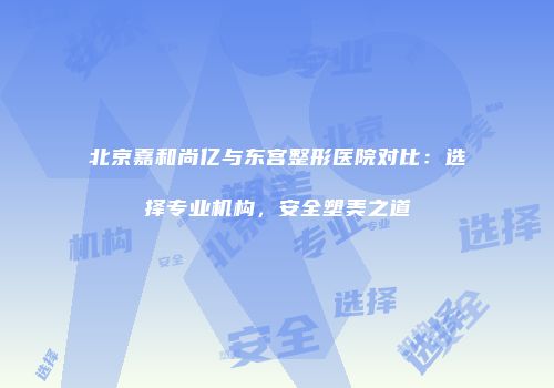 北京嘉和尚亿与东宫整形医院对比：选择专业机构，安全塑美之道