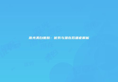 激光美白嫩肤：优势与潜在后遗症解析
