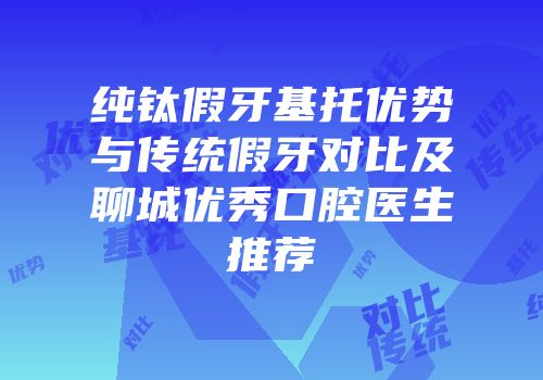 纯钛假牙基托优势与传统假牙对比及聊城优秀口腔医生推荐