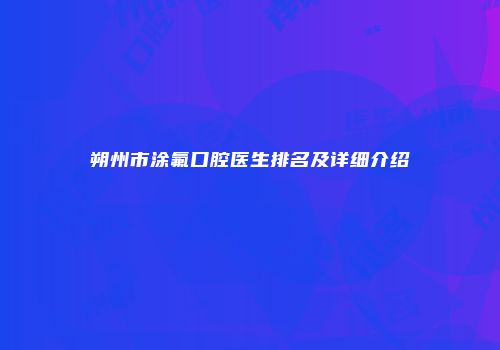 朔州市涂氟口腔医生排名及详细介绍