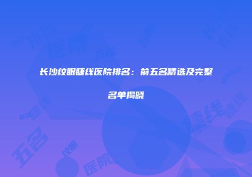 长沙纹眼睫线医院排名：前五名精选及完整名单揭晓