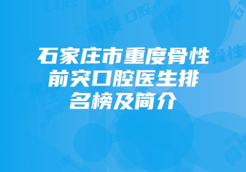 石家庄市重度骨性前突口腔医生排名榜及简介