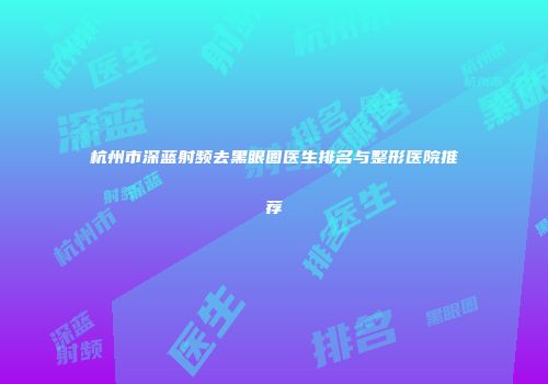 杭州市深蓝射频去黑眼圈医生排名与整形医院推荐