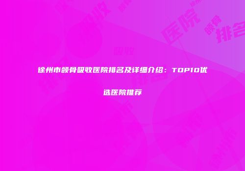徐州市颌骨吸收医院排名及详细介绍：TOP10优选医院推荐