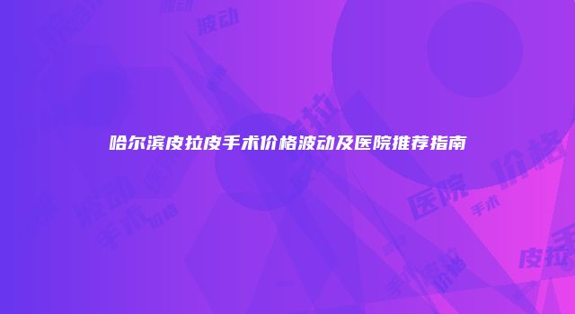 哈尔滨皮拉皮手术价格波动及医院推荐指南