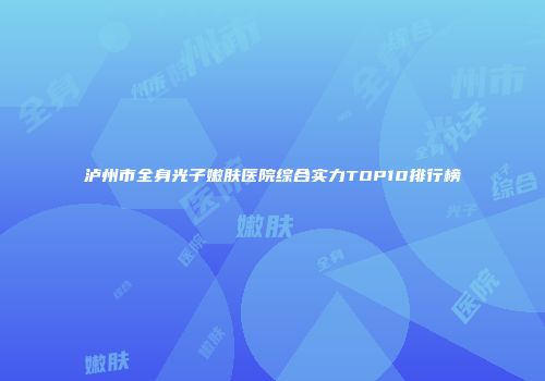 泸州市全身光子嫩肤医院综合实力TOP10排行榜