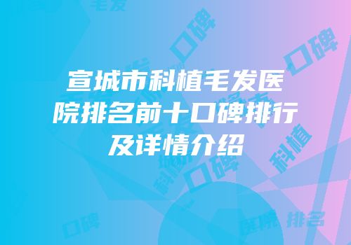 宣城市科植毛发医院排名前十口碑排行及详情介绍