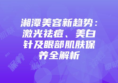 湘潭美容新趋势：激光祛痘、美白针及眼部肌肤保养全解析