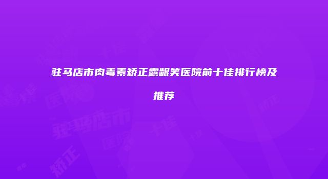 驻马店市肉毒素矫正露龈笑医院前十佳排行榜及推荐