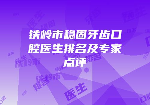 铁岭市稳固牙齿口腔医生排名及专家点评